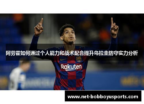 阿劳霍如何通过个人能力和战术配合提升乌拉圭防守实力分析
