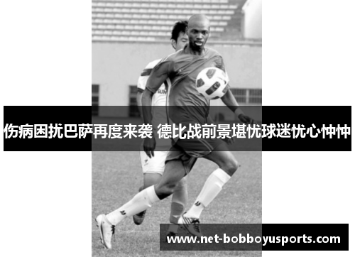 伤病困扰巴萨再度来袭 德比战前景堪忧球迷忧心忡忡