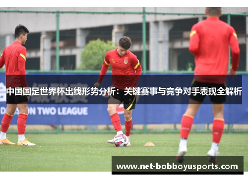 中国国足世界杯出线形势分析：关键赛事与竞争对手表现全解析