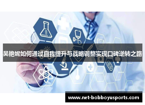 吴艳妮如何通过自我提升与战略调整实现口碑逆转之路