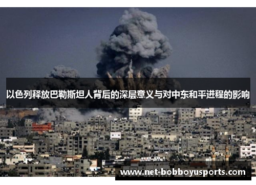 以色列释放巴勒斯坦人背后的深层意义与对中东和平进程的影响