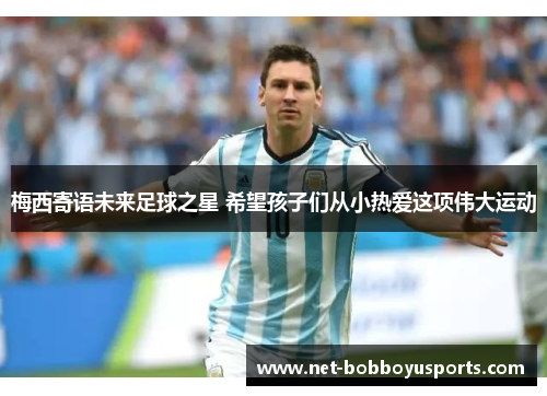梅西寄语未来足球之星 希望孩子们从小热爱这项伟大运动