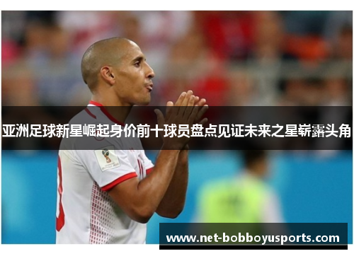 亚洲足球新星崛起身价前十球员盘点见证未来之星崭露头角