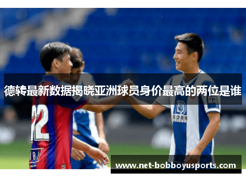 德转最新数据揭晓亚洲球员身价最高的两位是谁