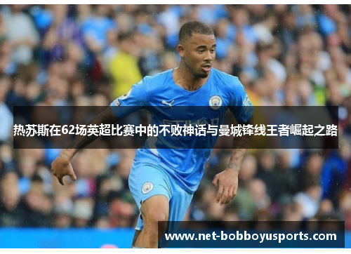 热苏斯在62场英超比赛中的不败神话与曼城锋线王者崛起之路