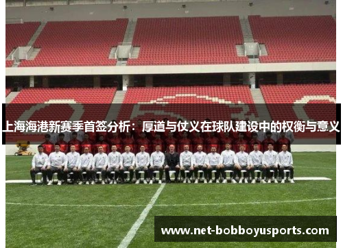 上海海港新赛季首签分析：厚道与仗义在球队建设中的权衡与意义