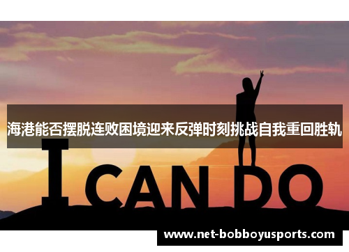 海港能否摆脱连败困境迎来反弹时刻挑战自我重回胜轨