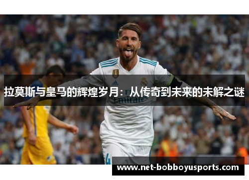 拉莫斯与皇马的辉煌岁月：从传奇到未来的未解之谜