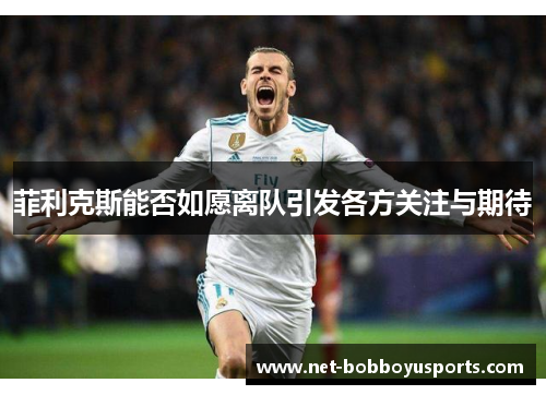 菲利克斯能否如愿离队引发各方关注与期待