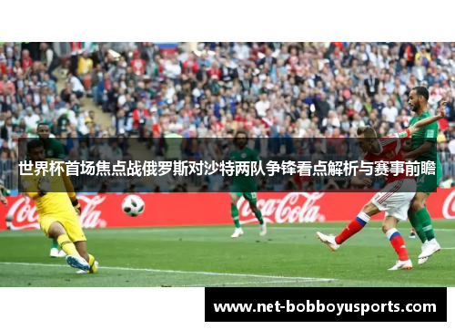 世界杯首场焦点战俄罗斯对沙特两队争锋看点解析与赛事前瞻