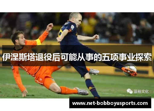 伊涅斯塔退役后可能从事的五项事业探索