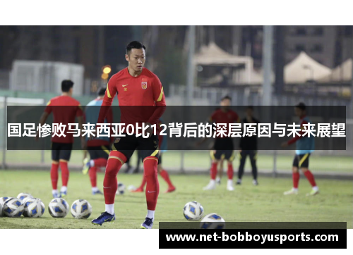 国足惨败马来西亚0比12背后的深层原因与未来展望