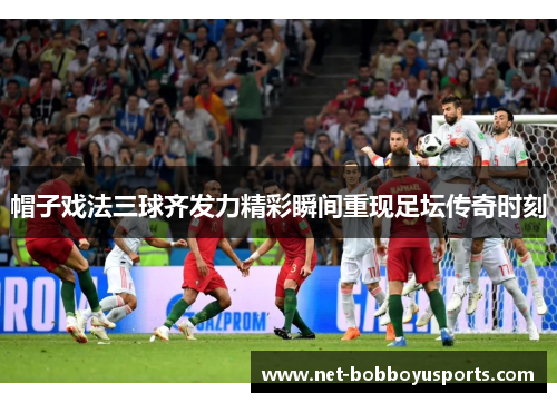 帽子戏法三球齐发力精彩瞬间重现足坛传奇时刻