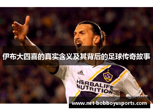 伊布大四喜的真实含义及其背后的足球传奇故事