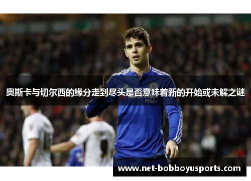 奥斯卡与切尔西的缘分走到尽头是否意味着新的开始或未解之谜