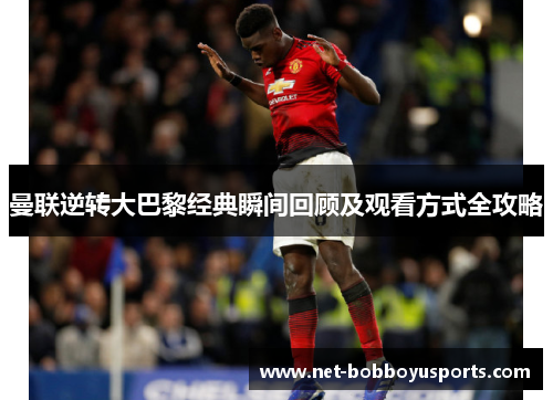 曼联逆转大巴黎经典瞬间回顾及观看方式全攻略