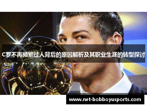 C罗不再频繁过人背后的原因解析及其职业生涯的转型探讨