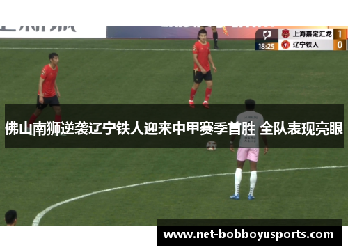 佛山南狮逆袭辽宁铁人迎来中甲赛季首胜 全队表现亮眼
