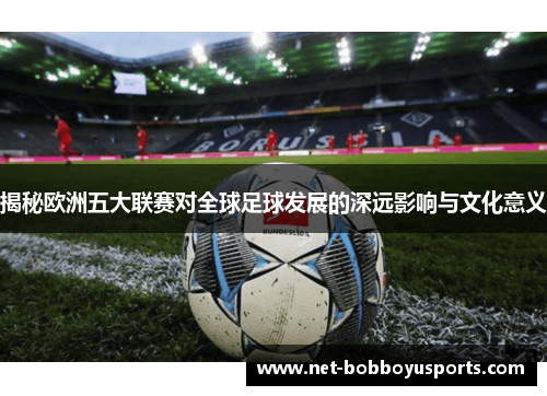 揭秘欧洲五大联赛对全球足球发展的深远影响与文化意义