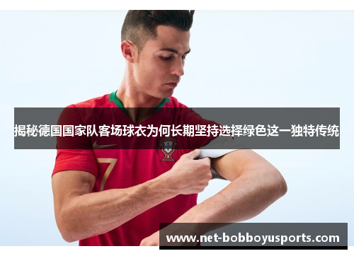 揭秘德国国家队客场球衣为何长期坚持选择绿色这一独特传统