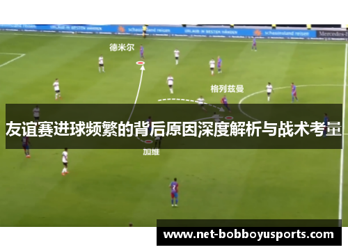 友谊赛进球频繁的背后原因深度解析与战术考量