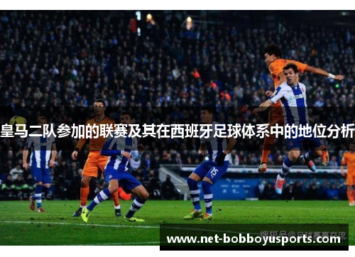 皇马二队参加的联赛及其在西班牙足球体系中的地位分析