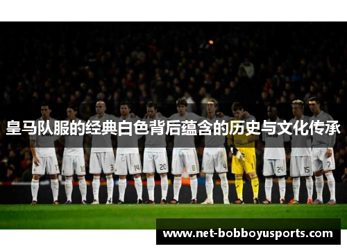 皇马队服的经典白色背后蕴含的历史与文化传承