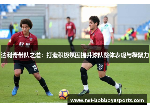 达利奇带队之道：打造积极氛围提升球队整体表现与凝聚力
