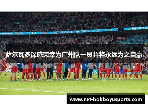 萨尔瓦多深感荣幸为广州队一员并将永远为之自豪