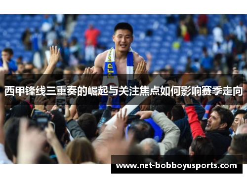 西甲锋线三重奏的崛起与关注焦点如何影响赛季走向 西甲锋线三重奏的崛起与关注焦点如何影响赛季走向