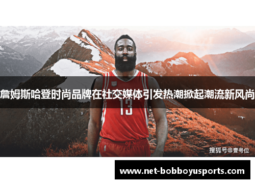 詹姆斯哈登时尚品牌在社交媒体引发热潮掀起潮流新风尚 詹姆斯哈登时尚品牌在社交媒体引发热潮掀起潮流新风尚