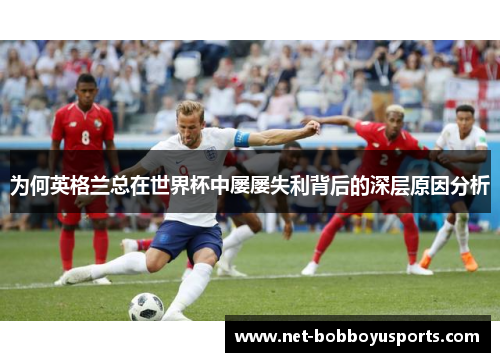 为何英格兰总在世界杯中屡屡失利背后的深层原因分析 为何英格兰总在世界杯中屡屡失利背后的深层原因分析