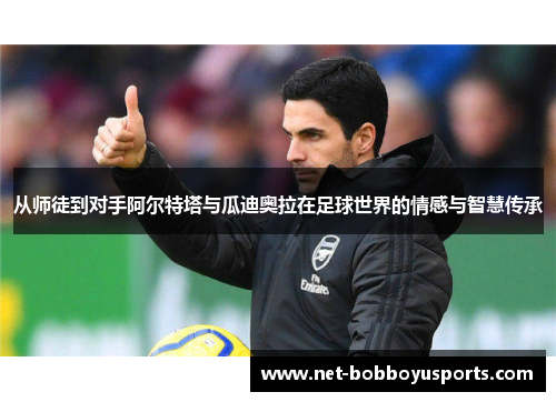 从师徒到对手阿尔特塔与瓜迪奥拉在足球世界的情感与智慧传承 从师徒到对手阿尔特塔与瓜迪奥拉在足球世界的情感与智慧传承