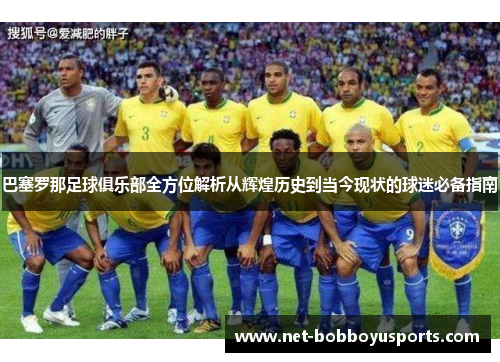 巴塞罗那足球俱乐部全方位解析从辉煌历史到当今现状的球迷必备指南