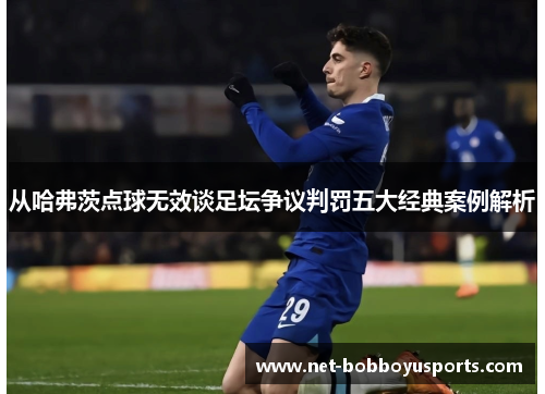 从哈弗茨点球无效谈足坛争议判罚五大经典案例解析