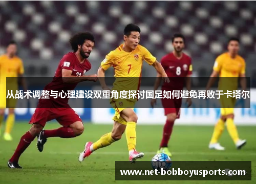 从战术调整与心理建设双重角度探讨国足如何避免再败于卡塔尔 从战术调整与心理建设双重角度探讨国足如何避免再败于卡塔尔