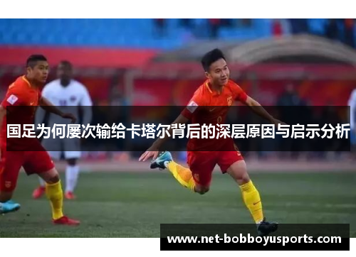 国足为何屡次输给卡塔尔背后的深层原因与启示分析
