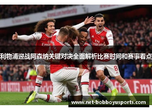 利物浦迎战阿森纳关键对决全面解析比赛时间和赛事看点