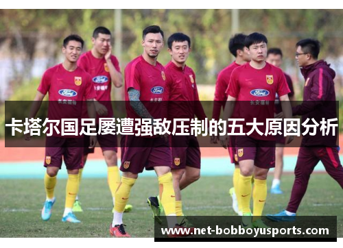 卡塔尔国足屡遭强敌压制的五大原因分析 卡塔尔国足屡遭强敌压制的五大原因分析