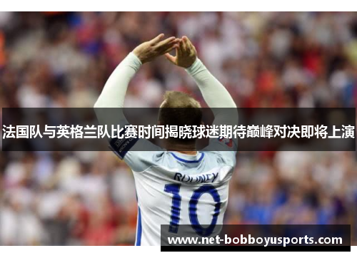 法国队与英格兰队比赛时间揭晓球迷期待巅峰对决即将上演