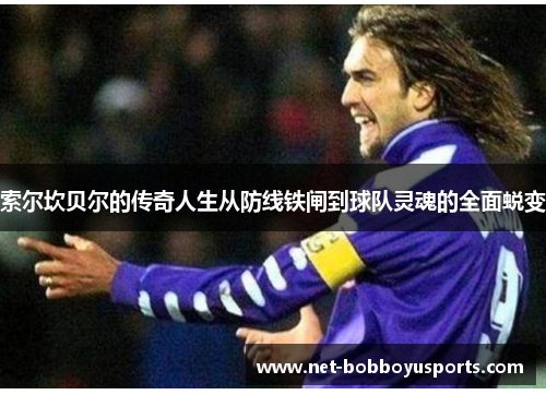 索尔坎贝尔的传奇人生从防线铁闸到球队灵魂的全面蜕变 索尔坎贝尔的传奇人生从防线铁闸到球队灵魂的全面蜕变