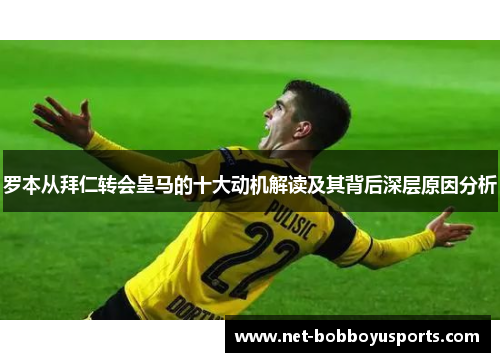 罗本从拜仁转会皇马的十大动机解读及其背后深层原因分析