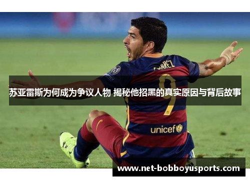 苏亚雷斯为何成为争议人物 揭秘他招黑的真实原因与背后故事