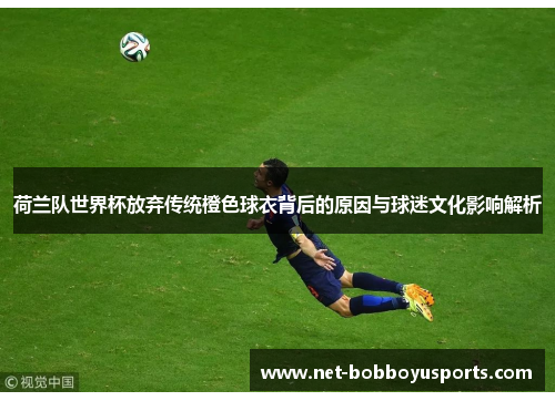 荷兰队世界杯放弃传统橙色球衣背后的原因与球迷文化影响解析