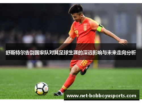 舒斯特尔告别国家队对其足球生涯的深远影响与未来走向分析